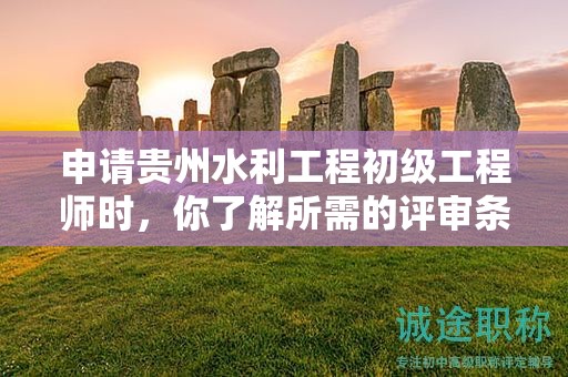 申請(qǐng)貴州水利工程初級(jí)工程師時(shí)，你了解所需的評(píng)審條件和材料嗎？