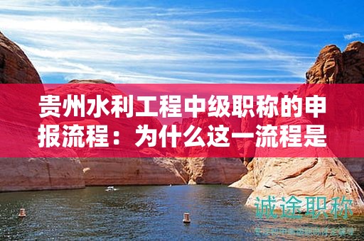 貴州水利工程中級(jí)職稱的申報(bào)流程：為什么這一流程是必要的？