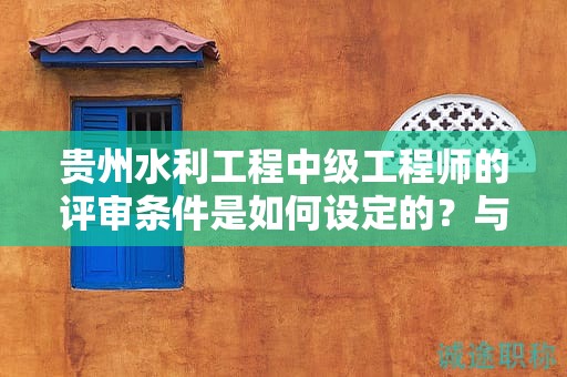 貴州水利工程中級工程師的評審條件是如何設定的？與其他職稱有何不同？