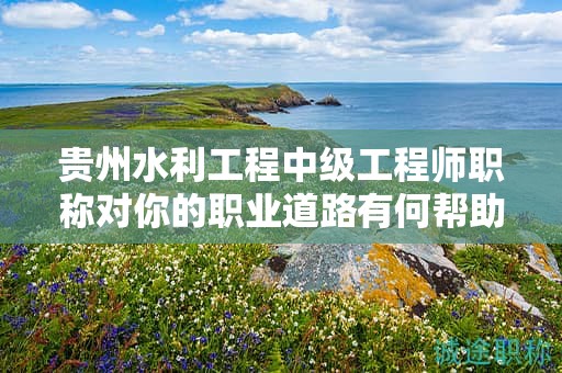 貴州水利工程中級(jí)工程師職稱對(duì)你的職業(yè)道路有何幫助？