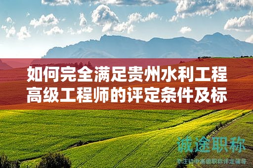 如何完全滿足貴州水利工程高級(jí)工程師的評(píng)定條件及標(biāo)準(zhǔn)？