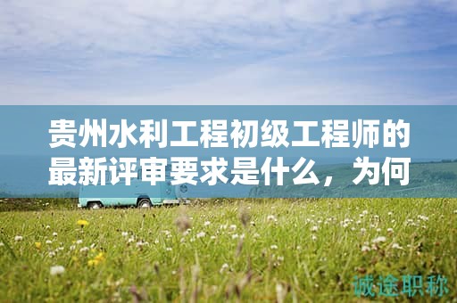 貴州水利工程初級(jí)工程師的最新評(píng)審要求是什么，為何需要關(guān)注？