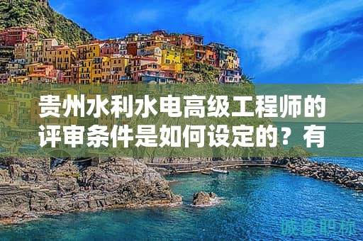 貴州水利水電高級工程師的評審條件是如何設(shè)定的？有何關(guān)鍵因素？