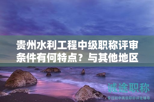 貴州水利工程中級(jí)職稱評(píng)審條件有何特點(diǎn)？與其他地區(qū)有何差異？