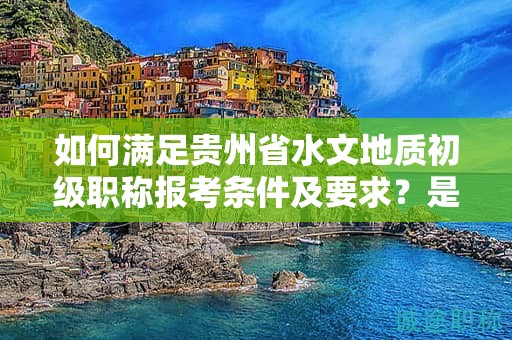 如何滿足貴州省水文地質(zhì)初級職稱報考條件及要求？是不是每個人都可以申請？