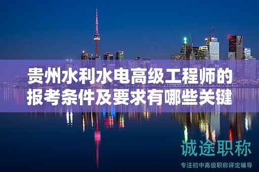 貴州水利水電高級工程師的報考條件及要求有哪些關(guān)鍵點？