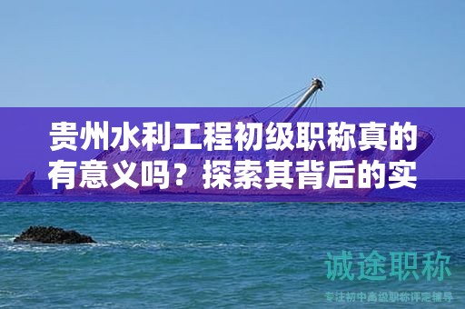 貴州水利工程初級(jí)職稱真的有意義嗎？探索其背后的實(shí)際用途。