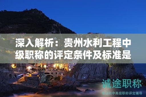 深入解析：貴州水利工程中級職稱的評定條件及標準是如何確立的？