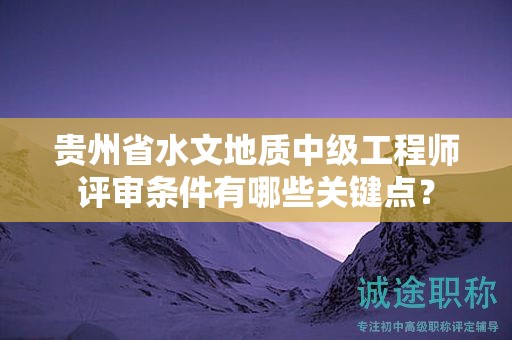 貴州省水文地質(zhì)中級(jí)工程師評(píng)審條件有哪些關(guān)鍵點(diǎn)？