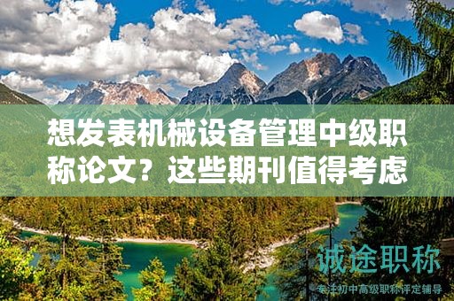 想發(fā)表機械設備管理中級職稱論文？這些期刊值得考慮