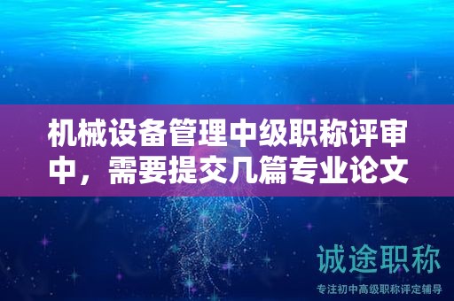 機(jī)械設(shè)備管理中級職稱評審中，需要提交幾篇專業(yè)論文？