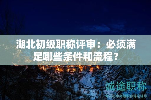 湖北初級職稱評審：必須滿足哪些條件和流程？