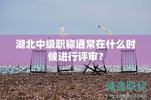 湖北中級(jí)職稱通常在什么時(shí)候進(jìn)行評(píng)審？