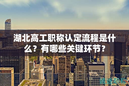 湖北高工職稱認定流程是什么？有哪些關(guān)鍵環(huán)節(jié)？