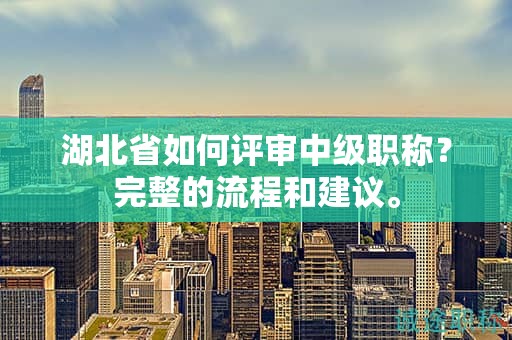 湖北省如何評審中級職稱？完整的流程和建議。