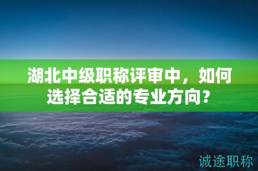 湖北中級(jí)職稱評(píng)審中，如何選擇合適的專業(yè)方向？