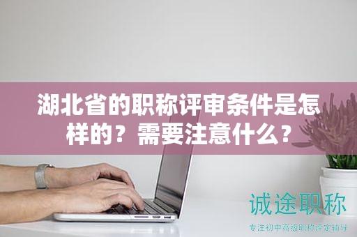 湖北省的職稱評審條件是怎樣的？需要注意什么？