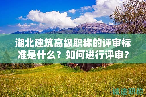 湖北建筑高級職稱的評審標(biāo)準(zhǔn)是什么？如何進(jìn)行評審？