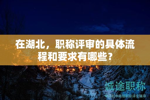 在湖北，職稱評審的具體流程和要求有哪些？