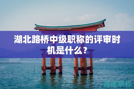 湖北路橋中級職稱的評審時機是什么？