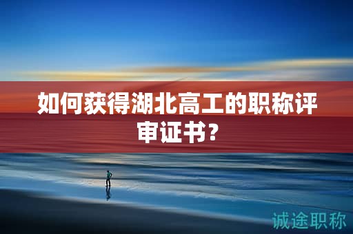 如何獲得湖北高工的職稱評審證書？