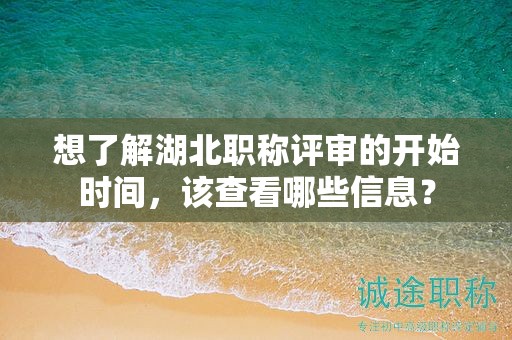 想了解湖北職稱評審的開始時間，該查看哪些信息？