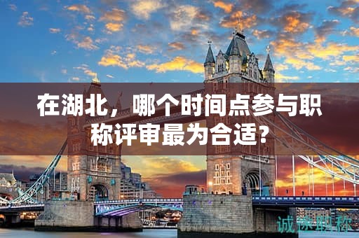 在湖北，哪個時間點參與職稱評審最為合適？
