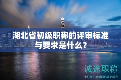 湖北省初級(jí)職稱的評(píng)審標(biāo)準(zhǔn)與要求是什么？