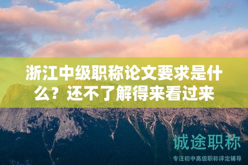 浙江中級職稱論文要求是什么？還不了解得來看過來