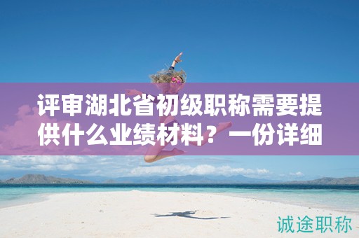 評(píng)審湖北省初級(jí)職稱需要提供什么業(yè)績(jī)材料？一份詳細(xì)指南