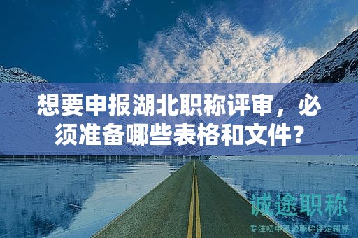 想要申報(bào)湖北職稱評審，必須準(zhǔn)備哪些表格和文件？
