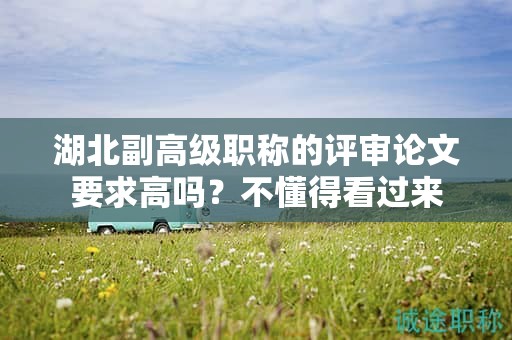 湖北副高級(jí)職稱的評(píng)審論文要求高嗎？不懂得看過來