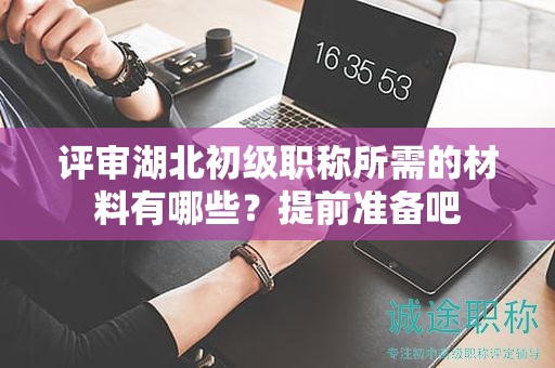 評(píng)審湖北初級(jí)職稱所需的材料有哪些？提前準(zhǔn)備吧