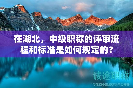 在湖北，中級(jí)職稱(chēng)的評(píng)審流程和標(biāo)準(zhǔn)是如何規(guī)定的？