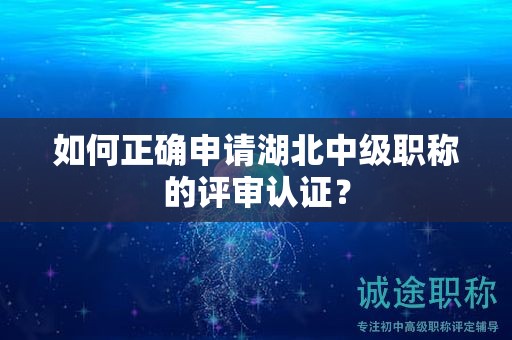如何正確申請(qǐng)湖北中級(jí)職稱的評(píng)審認(rèn)證？