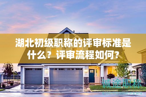 湖北初級(jí)職稱的評(píng)審標(biāo)準(zhǔn)是什么？評(píng)審流程如何？
