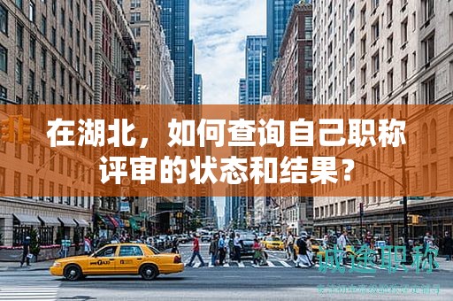 在湖北，如何查詢自己職稱評審的狀態(tài)和結果？