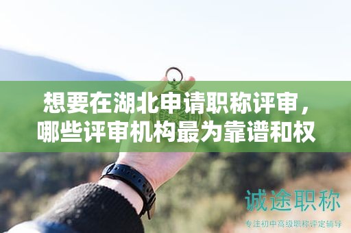 想要在湖北申請(qǐng)職稱(chēng)評(píng)審，哪些評(píng)審機(jī)構(gòu)最為靠譜和權(quán)威？