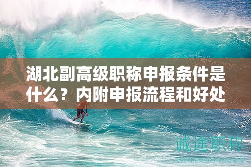湖北副高級(jí)職稱申報(bào)條件是什么？?jī)?nèi)附申報(bào)流程和好處