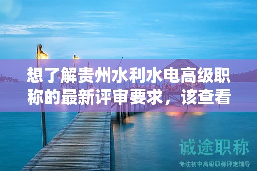 想了解貴州水利水電高級(jí)職稱(chēng)的最新評(píng)審要求，該查看哪些信息？