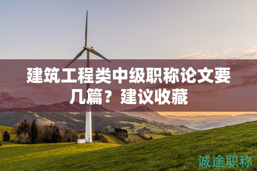 建筑工程類中級職稱論文要幾篇？建議收藏