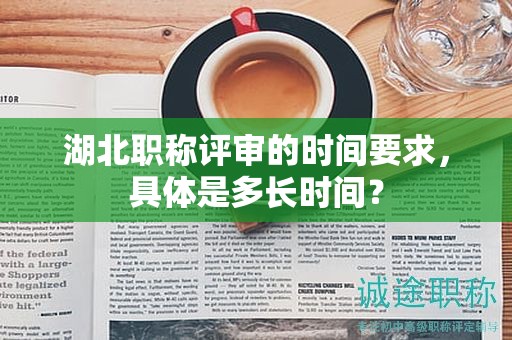 湖北職稱評(píng)審的時(shí)間要求，具體是多長(zhǎng)時(shí)間？