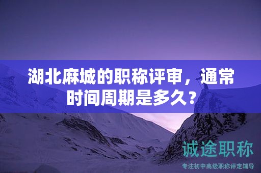 湖北麻城的職稱評審，通常時間周期是多久？