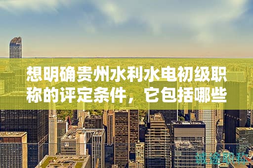 想明確貴州水利水電初級職稱的評定條件，它包括哪些標(biāo)準(zhǔn)？
