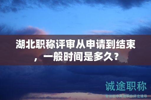 湖北職稱評審從申請到結(jié)束，一般時間是多久？