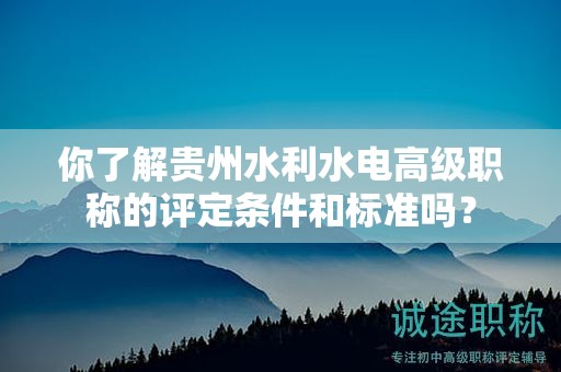 你了解貴州水利水電高級職稱的評定條件和標準嗎？