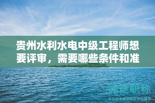 貴州水利水電中級(jí)工程師想要評(píng)審，需要哪些條件和準(zhǔn)備哪些材料？