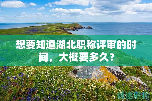 想要知道湖北職稱評(píng)審的時(shí)間，大概要多久？