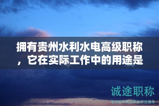 擁有貴州水利水電高級(jí)職稱，它在實(shí)際工作中的用途是什么？