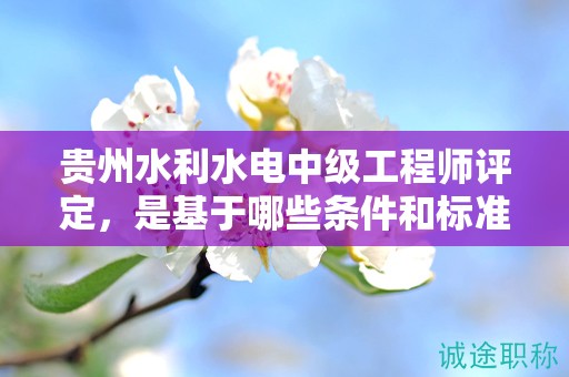 貴州水利水電中級工程師評定，是基于哪些條件和標準的？